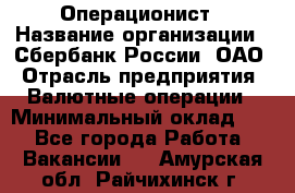 Операционист › Название организации ­ Сбербанк России, ОАО › Отрасль предприятия ­ Валютные операции › Минимальный оклад ­ 1 - Все города Работа » Вакансии   . Амурская обл.,Райчихинск г.